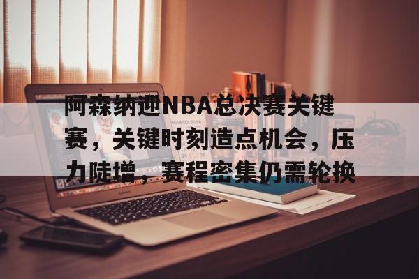 哈希体育入口 -关于阿森纳迎NBA总决赛关键赛，关键时刻造点机会，压力陡增，赛程密集仍需轮换的信息