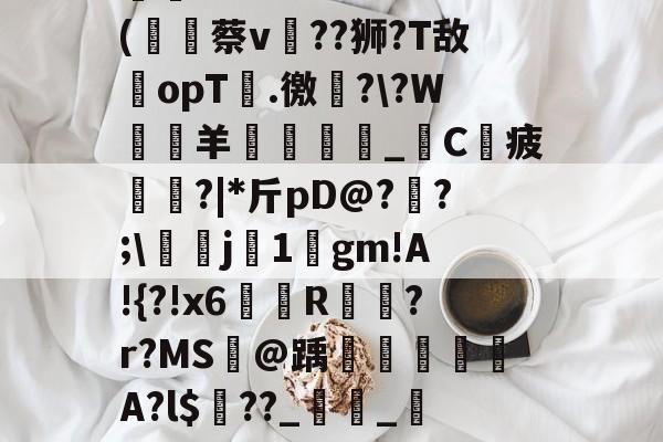 哈希娱乐城 -关于X?,D惶午掆?+0鑕N?崦u?;??M=(唥蔡v??狮?T敌opT靐.徼撶?\?W靆羊呠冡趖稏_€C蹘疲璦?|*斤pD@?瘈?;\豼敔j1嚻gm!A!{?!x6炛R瀍?r?MS酄@踽彈綟躵A?l$夳??_翚_?CXMHkL簸?L之Ri的信息