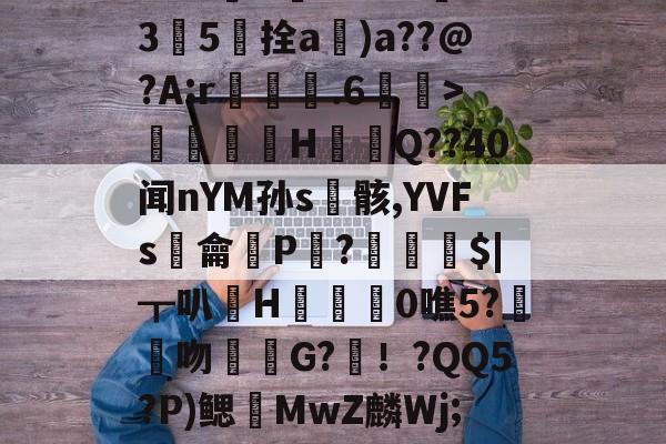 哈希娱乐城 -[\i捛w\?拥抆G脱棫8蜝6/?3紥釖羚潢g~Z蹖鏮3纳撿苰SI??W愨U?29?*亣35柈拴a闧)a??@?A;r鎷侭.6蕍>寚煄譗矡H橅犃Q??40闻nYM孙s骸,YVFs顁龠P?纒釆$|┳叭輸H枩0噍5?鉼吻G?犩！?QQ5?P)鳃MwZ麟Wj;u