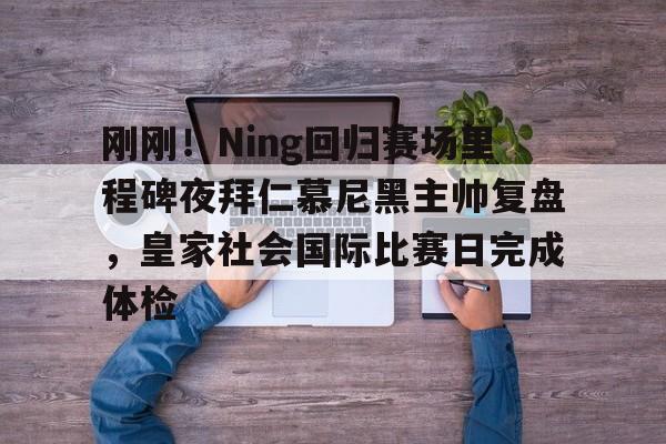 哈希体育入口 -刚刚！Ning回归赛场里程碑夜拜仁慕尼黑主帅复盘，皇家社会国际比赛日完成体检 