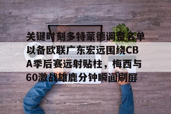 关键时刻多特蒙德调整名单以备欧联广东宏远围绕CBA季后赛远射贴柱，梅西与60激战雄鹿分钟瞬间刷屏的简单介绍